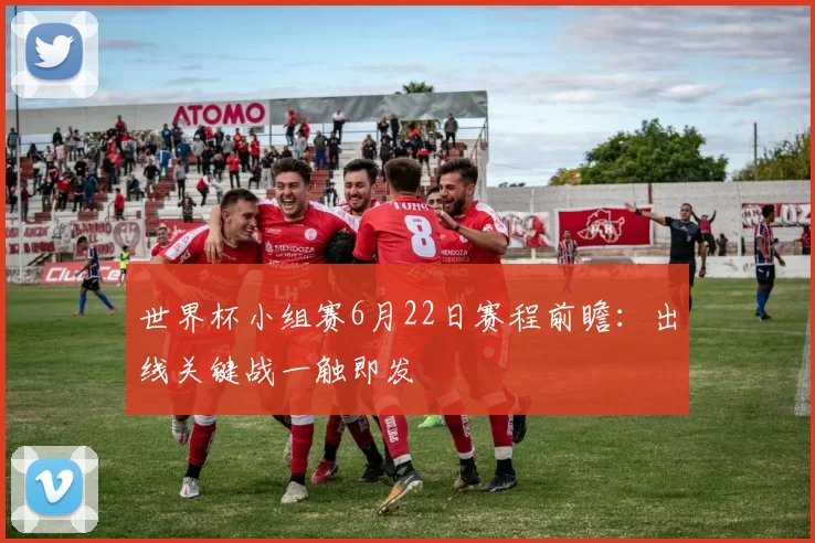 世界杯小组赛6月22日赛程前瞻：出线关键战一触即发