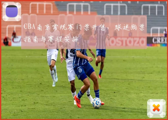 CBA南京常规赛门票开售，球迷购票指南与赛程安排