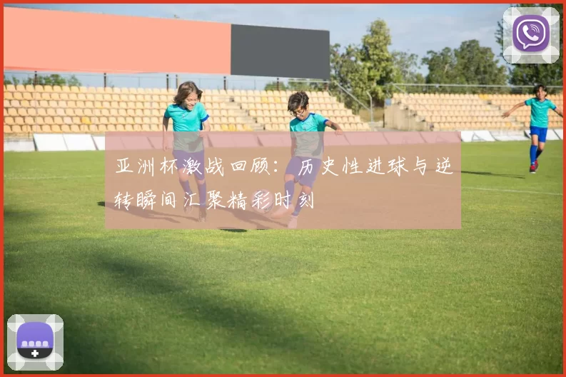 亚洲杯激战回顾：历史性进球与逆转瞬间汇聚精彩时刻