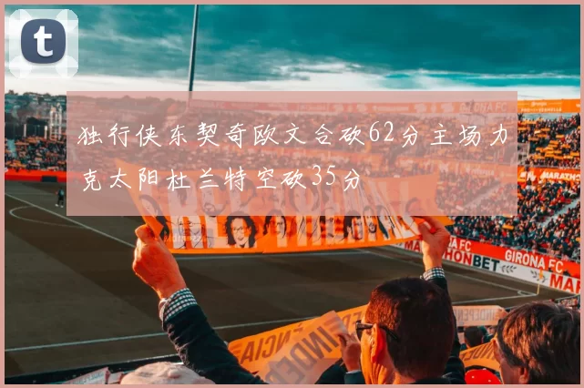 独行侠东契奇欧文合砍62分主场力克太阳杜兰特空砍35分
