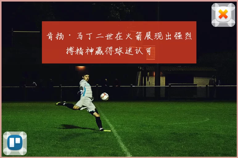 肯扬·马丁二世在火箭展现出强烈拼搏精神赢得球迷认可