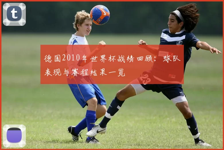 德国2010年世界杯战绩回顾：球队表现与赛程结果一览