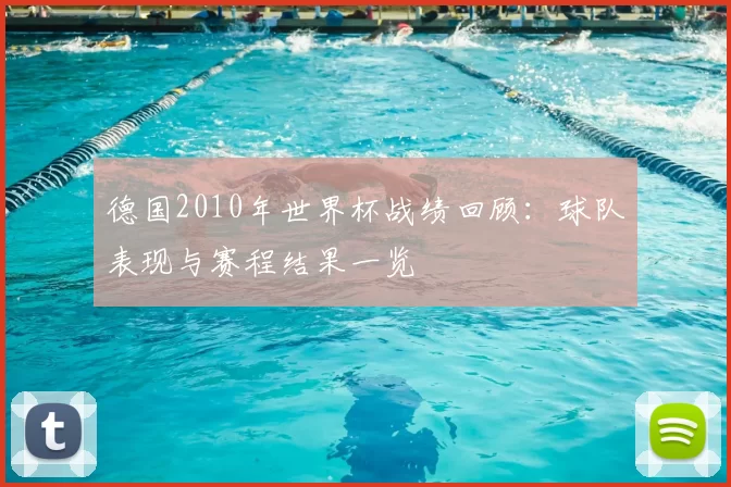 德国2010年世界杯战绩回顾:球队表现与赛程结果一览