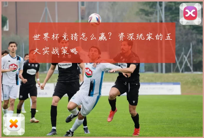 世界杯竞猜怎么赢?资深玩家的五大实战策略
