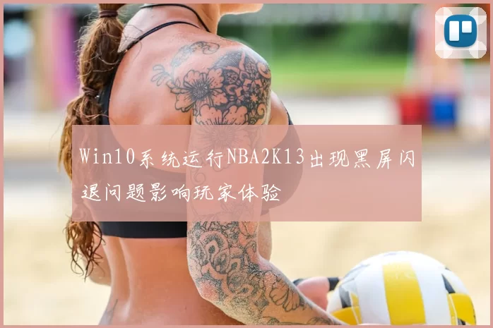 Win10系统运行NBA2K13出现黑屏闪退问题影响玩家体验