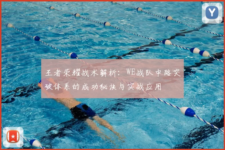 王者荣耀战术解析：WE战队中路突破体系的成功秘诀与实战应用