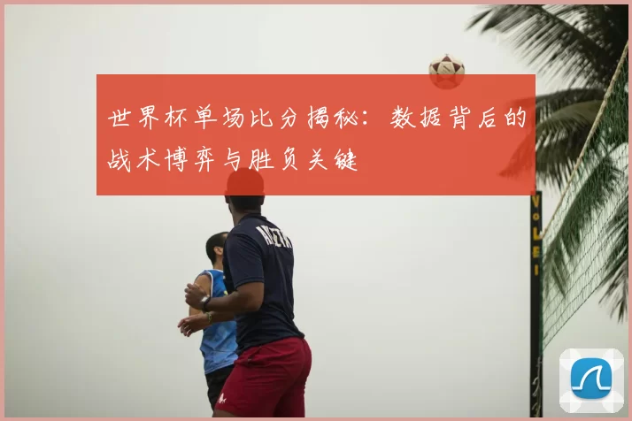 世界杯单场比分揭秘:数据背后的战术博弈与胜负关键