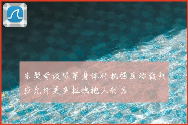 东契奇谈绿军身体对抗强度称裁判应允许更多拉拽抱人行为