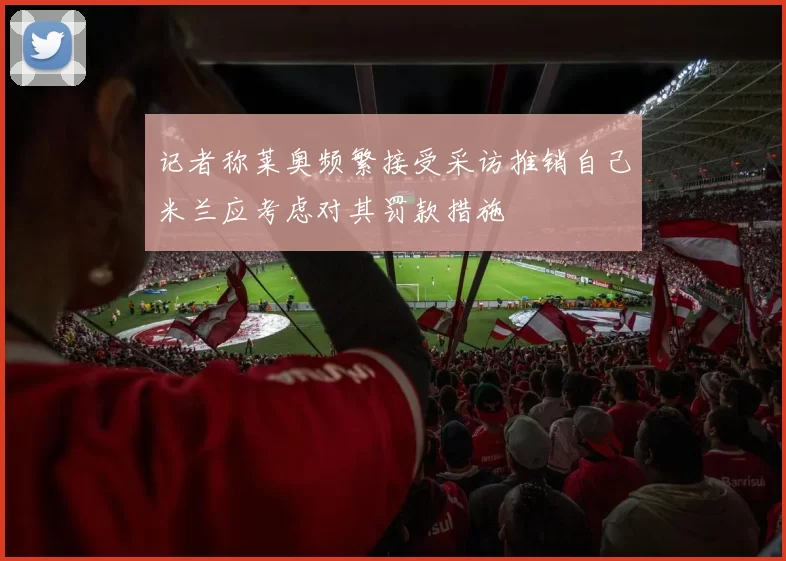记者称莱奥频繁接受采访推销自己米兰应考虑对其罚款措施