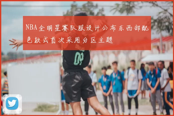 NBA全明星赛队服设计公布东西部配色款式首次采用分区主题