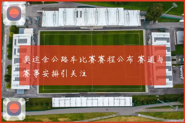 奥运会公路车比赛赛程公布 赛道与赛事安排引关注