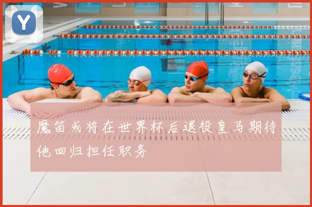 魔笛或将在世界杯后退役皇马期待他回归担任职务