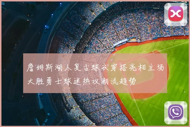 詹姆斯湖人复古球衣穿搭亮相主场大胜勇士球迷热议潮流趋势