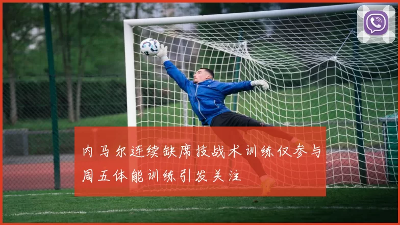 内马尔连续缺席技战术训练仅参与周五体能训练引发关注