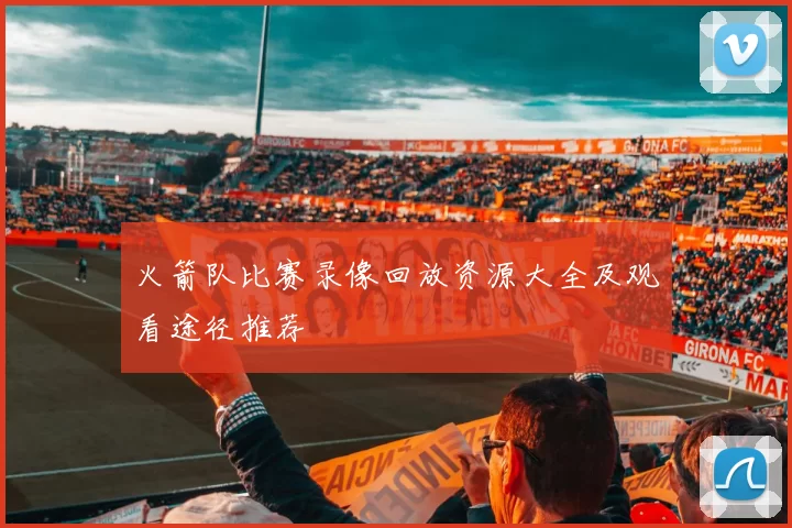 火箭队比赛录像回放资源大全及观看途径推荐