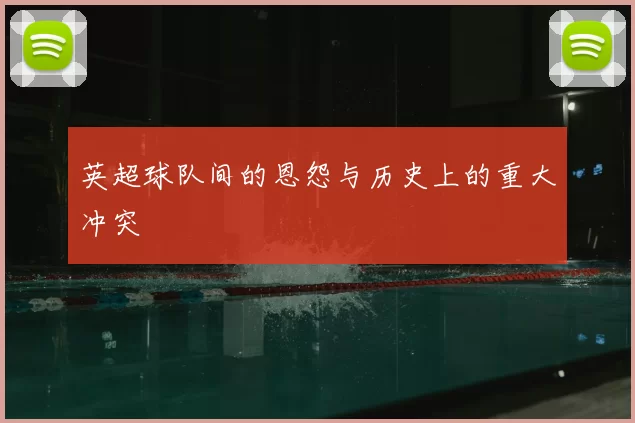 英超球队间的恩怨与历史上的重大冲突
