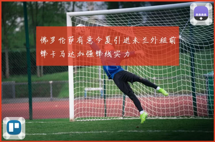 佛罗伦萨有意今夏引进米兰外租前锋卡马达加强锋线实力