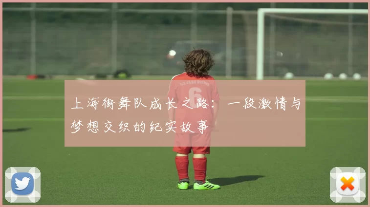 上海街舞队成长之路:一段激情与梦想交织的纪实故事