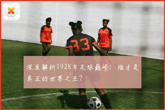 深度解析1928年足球巅峰:谁才是真正的世界之王?