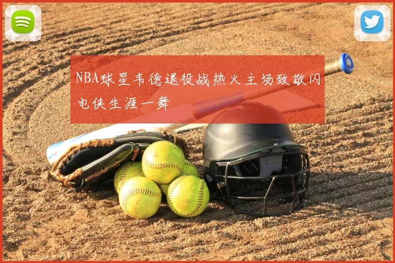 NBA球星韦德退役战热火主场致敬闪电侠生涯一舞