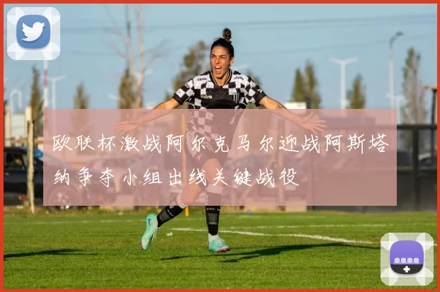 欧联杯激战阿尔克马尔迎战阿斯塔纳争夺小组出线关键战役