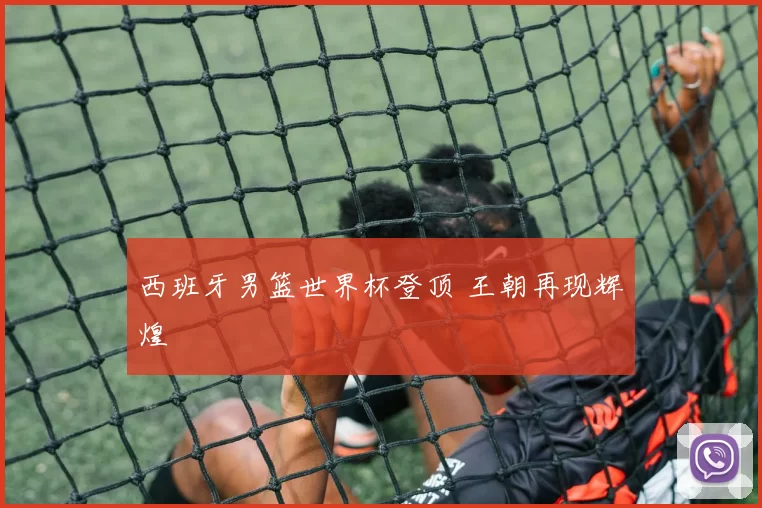 西班牙男篮世界杯登顶 王朝再现辉煌