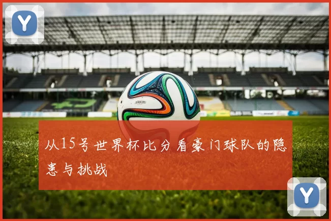 从15号世界杯比分看豪门球队的隐患与挑战