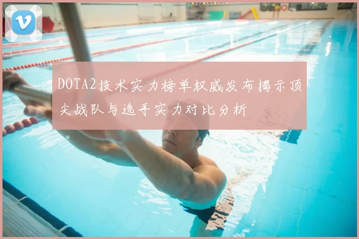 DOTA2技术实力榜单权威发布揭示顶尖战队与选手实力对比分析