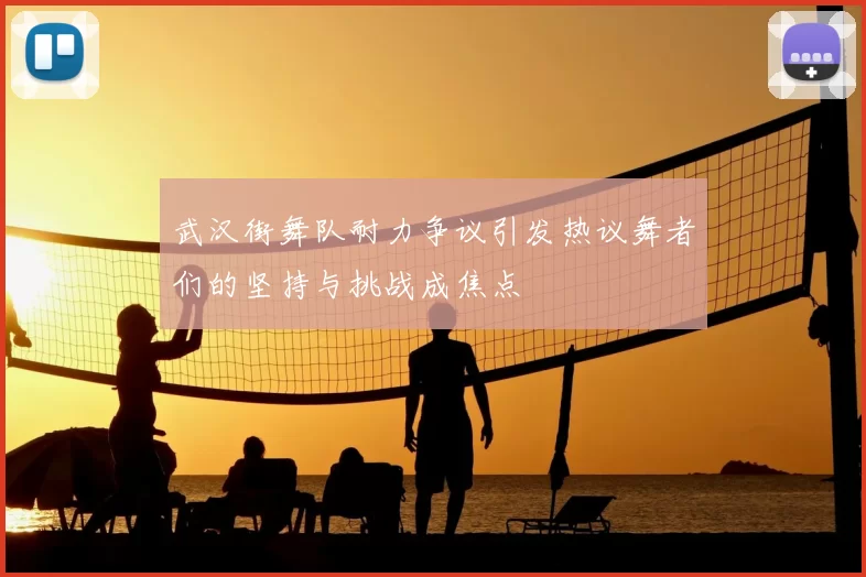 武汉街舞队耐力争议引发热议舞者们的坚持与挑战成焦点