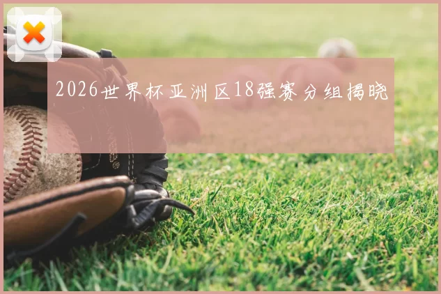 2026世界杯亚洲区18强赛分组揭晓