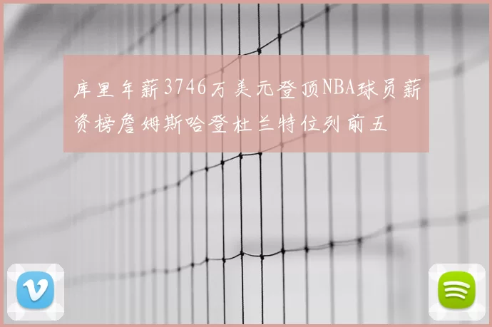 库里年薪3746万美元登顶NBA球员薪资榜詹姆斯哈登杜兰特位列前五