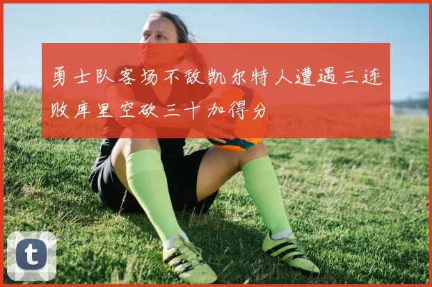 勇士队客场不敌凯尔特人遭遇三连败库里空砍三十加得分