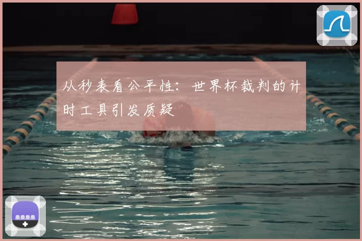 从秒表看公平性:世界杯裁判的计时工具引发质疑