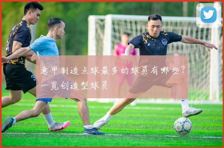 意甲制造点球最多的球员有哪些？一览创造型球员