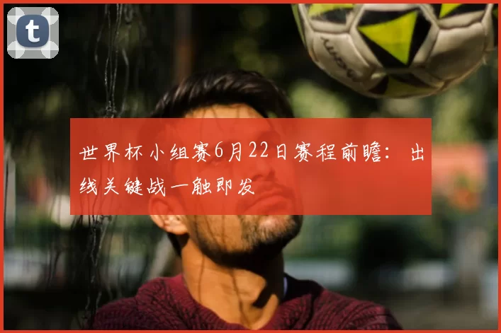 世界杯小组赛6月22日赛程前瞻:出线关键战一触即发
