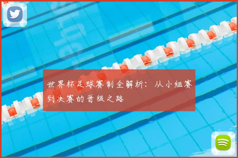 世界杯足球赛制全解析：从小组赛到决赛的晋级之路