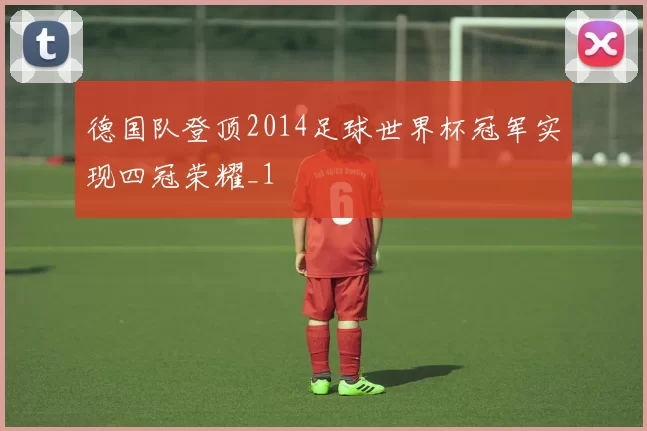 德国队登顶2014足球世界杯冠军实现四冠荣耀_1