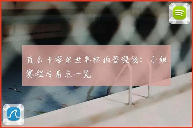 直击卡塔尔世界杯抽签现场:小组赛程与看点一览