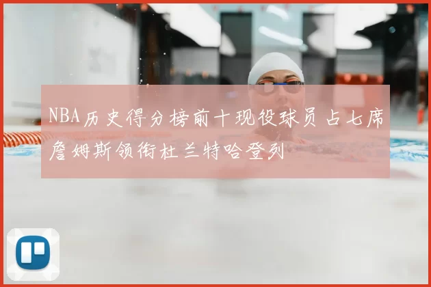 NBA历史得分榜前十现役球员占七席詹姆斯领衔杜兰特哈登列