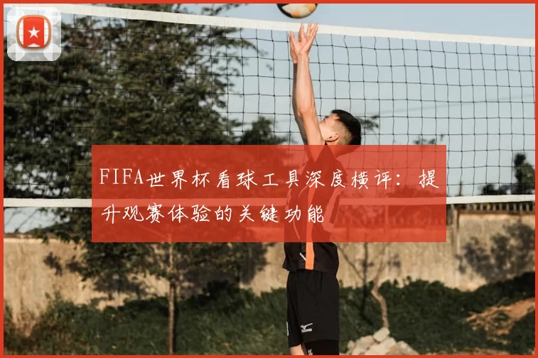 FIFA世界杯看球工具深度横评:提升观赛体验的关键功能