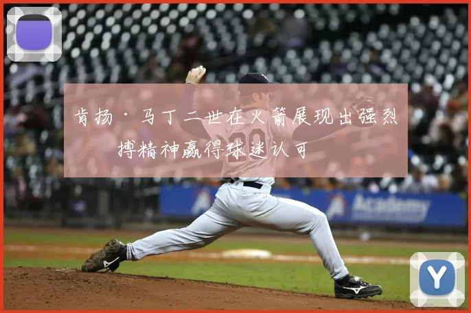 肯扬·马丁二世在火箭展现出强烈拼搏精神赢得球迷认可
