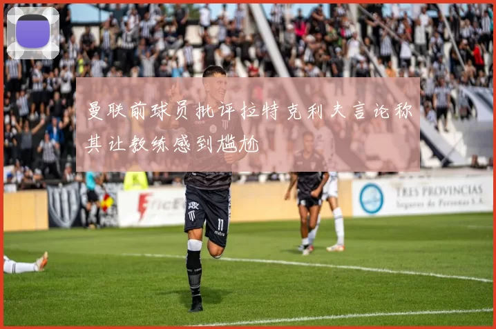 曼联前球员批评拉特克利夫言论称其让教练感到尴尬