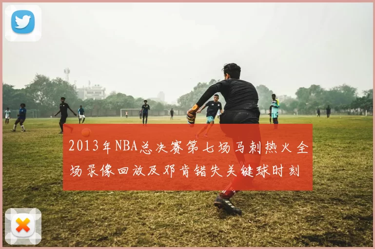 2013年NBA总决赛第七场马刺热火全场录像回放及邓肯错失关键球时刻