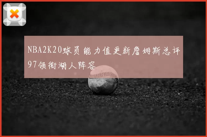 NBA2K20球员能力值更新詹姆斯总评97领衔湖人阵容