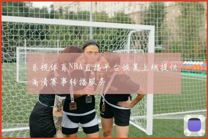乐视体育NBA直播平台恢复上线提供高清赛事转播服务