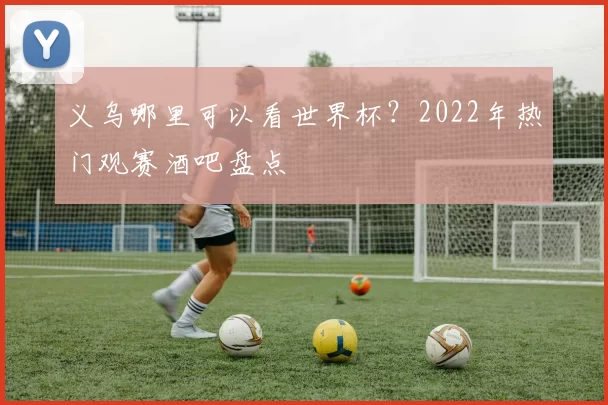 义乌哪里可以看世界杯？2022年热门观赛酒吧盘点