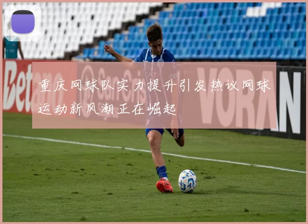 重庆网球队实力提升引发热议网球运动新风潮正在崛起