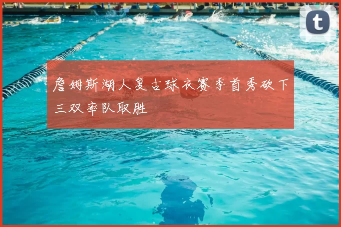 詹姆斯湖人复古球衣赛季首秀砍下三双率队取胜