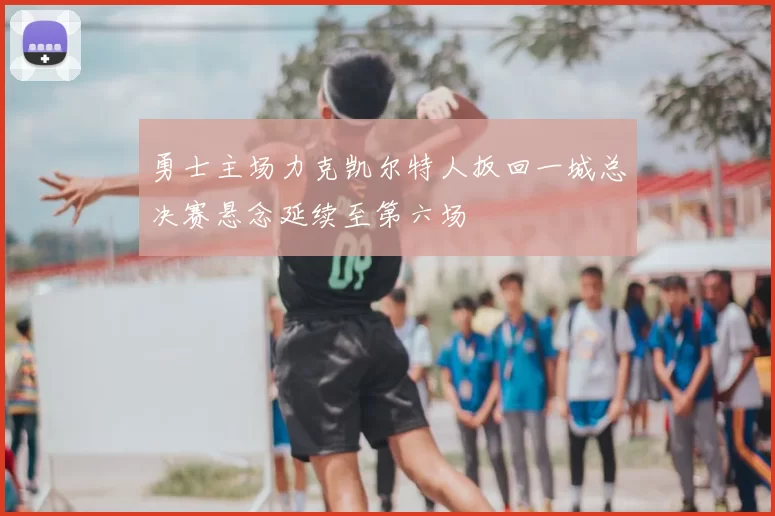 勇士主场力克凯尔特人扳回一城总决赛悬念延续至第六场