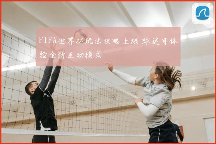 FIFA世界杯玩法攻略上线 球迷可体验全新互动模式